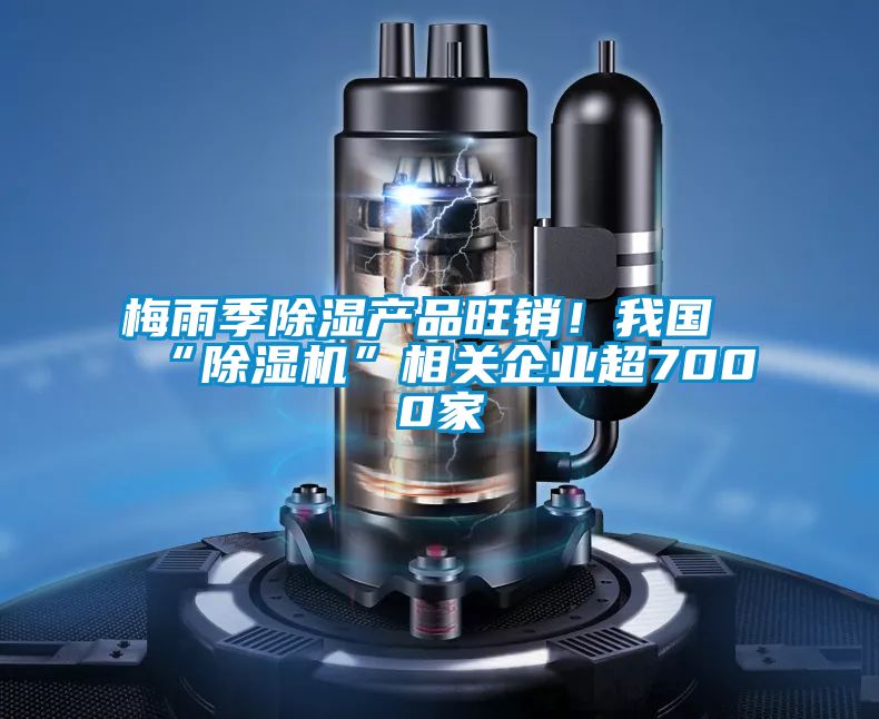 梅雨季除濕產(chǎn)品旺銷！我國“除濕機”相關企業(yè)超7000家
