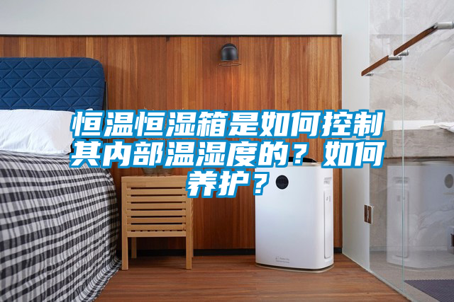 恒溫恒濕箱是如何控制其內部溫濕度的？如何養(yǎng)護？