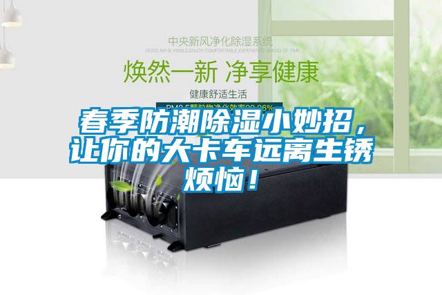 春季防潮除濕小妙招，讓你的大卡車遠(yuǎn)離生銹煩惱！