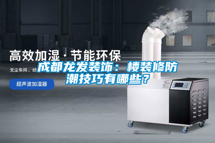 成都龍發(fā)裝飾：樓裝修防潮技巧有哪些？
