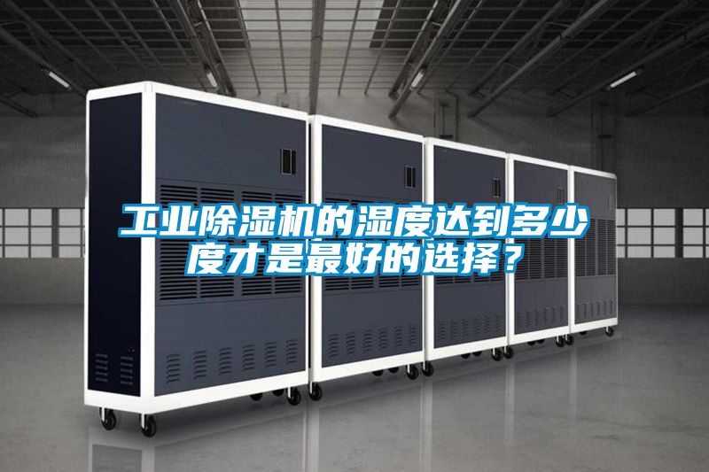 工業(yè)除濕機(jī)的濕度達(dá)到多少度才是最好的選擇？