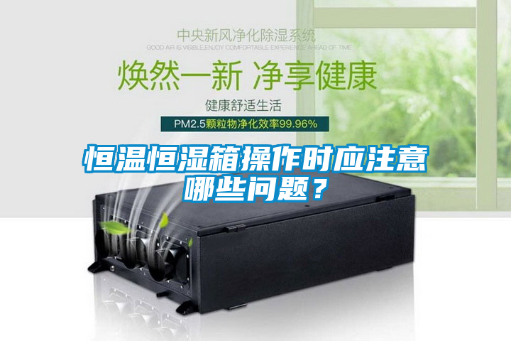 恒溫恒濕箱操作時應(yīng)注意哪些問題？