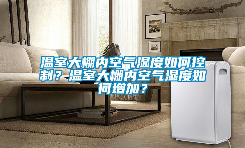 溫室大棚內(nèi)空氣濕度如何控制？溫室大棚內(nèi)空氣濕度如何增加？