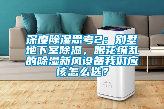 深度除濕思考2：別墅地下室除濕，眼花繚亂的除濕新風(fēng)設(shè)備我們應(yīng)該怎么選？
