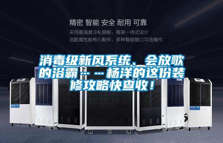 消毒級(jí)新風(fēng)系統(tǒng)、會(huì)放歌的浴霸……楊洋的這份裝修攻略快查收！