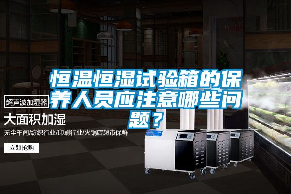 恒溫恒濕試驗箱的保養(yǎng)人員應注意哪些問題？