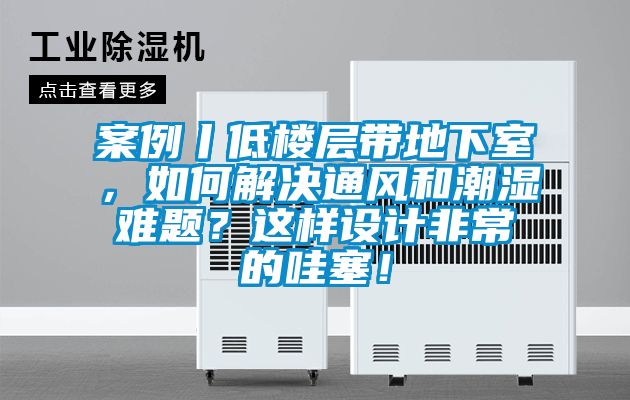案例丨低樓層帶地下室，如何解決通風(fēng)和潮濕難題？這樣設(shè)計(jì)非常的哇塞！
