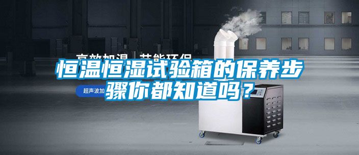 恒溫恒濕試驗箱的保養(yǎng)步驟你都知道嗎？