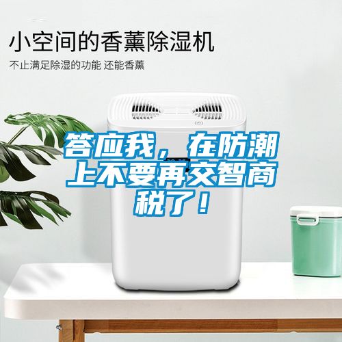 答應(yīng)我，在防潮上不要再交智商稅了！