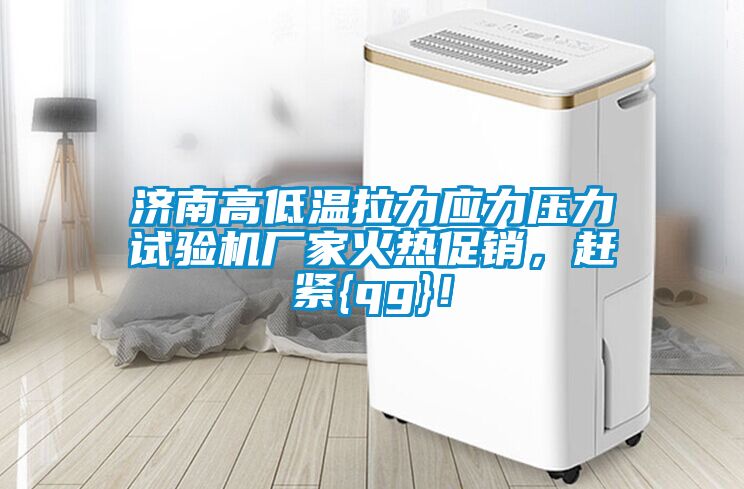 濟南高低溫拉力應(yīng)力壓力試驗機廠家火熱促銷，趕緊{qg}！