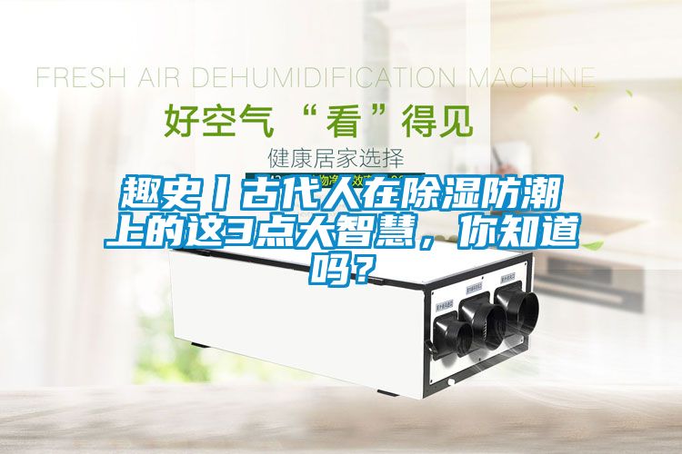 趣史丨古代人在除濕防潮上的這3點大智慧，你知道嗎？