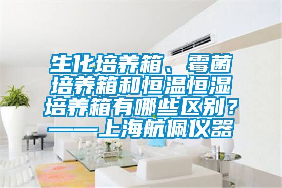 生化培養(yǎng)箱、霉菌培養(yǎng)箱和恒溫恒濕培養(yǎng)箱有哪些區(qū)別？——上海航佩儀器