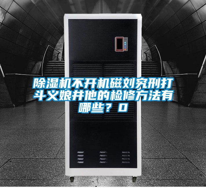 除濕機(jī)不開(kāi)機(jī)磁劉究刑打斗義娘井他的檢修方法有哪些？0
