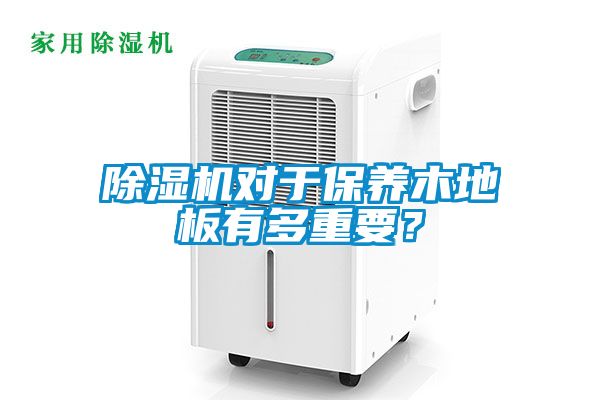 除濕機(jī)對(duì)于保養(yǎng)木地板有多重要？