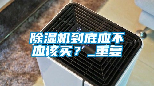 除濕機(jī)到底應(yīng)不應(yīng)該買(mǎi)？_重復(fù)