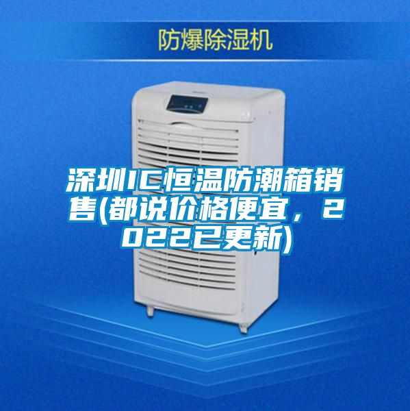深圳IC恒溫防潮箱銷售(都說價(jià)格便宜，2022已更新)
