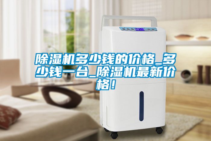 除濕機(jī)多少錢的價(jià)格_多少錢一臺(tái)_除濕機(jī)最新價(jià)格！