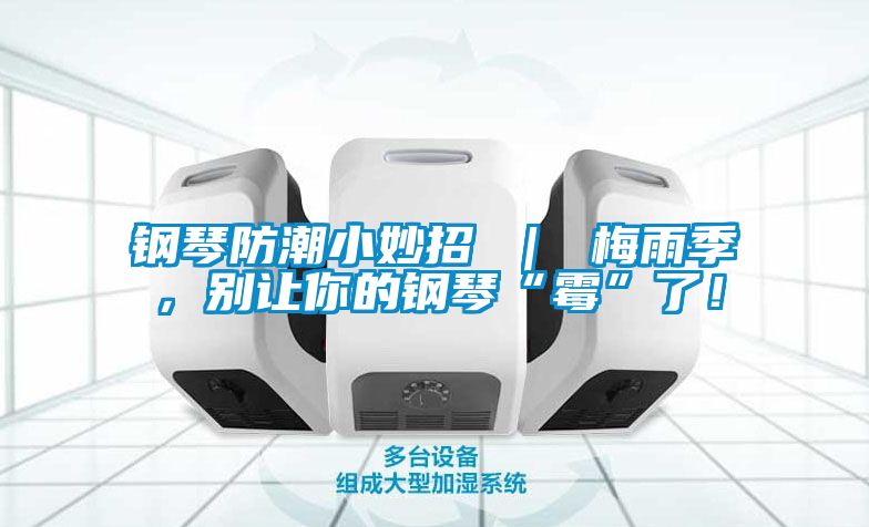 鋼琴防潮小妙招 ｜ 梅雨季，別讓你的鋼琴“霉”了！
