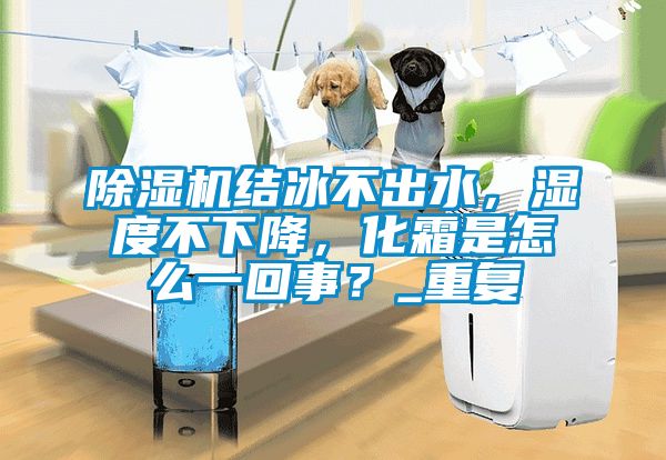 除濕機(jī)結(jié)冰不出水，濕度不下降，化霜是怎么一回事？_重復(fù)