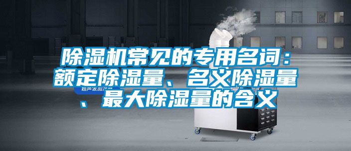 除濕機(jī)常見(jiàn)的專用名詞：額定除濕量、名義除濕量、最大除濕量的含義