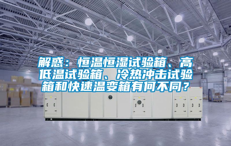 解惑：恒溫恒濕試驗(yàn)箱、高低溫試驗(yàn)箱、冷熱沖擊試驗(yàn)箱和快速溫變箱有何不同？