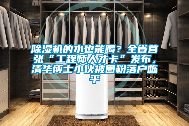 除濕機(jī)的水也能喝？全省首張“工程師人才卡”發(fā)布，清華博士小伙被圈粉落戶臨平