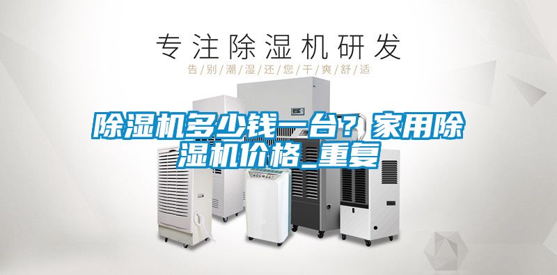 除濕機多少錢一臺？家用除濕機價格_重復