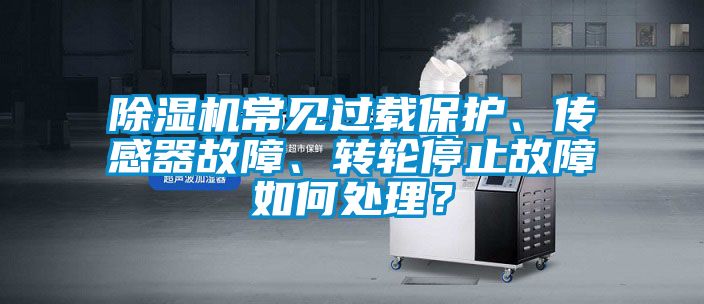 除濕機常見過載保護、傳感器故障、轉輪停止故障如何處理？