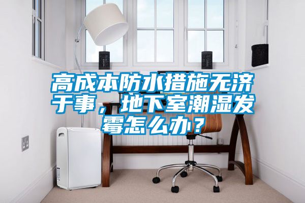 高成本防水措施無(wú)濟(jì)于事，地下室潮濕發(fā)霉怎么辦？