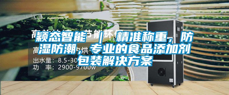 穎態(tài)智能 ｜ 精準稱重，防濕防潮，專業(yè)的食品添加劑包裝解決方案