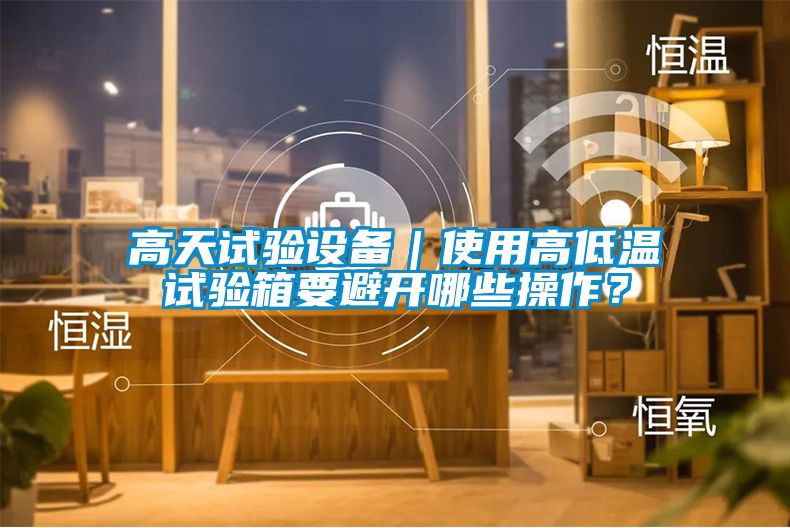 高天試驗設(shè)備｜使用高低溫試驗箱要避開哪些操作？