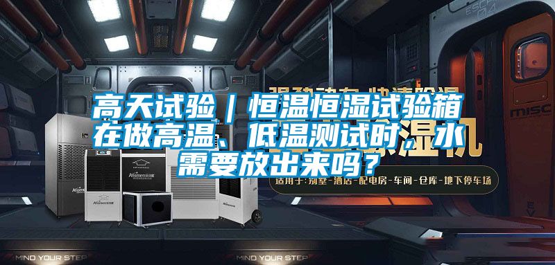 高天試驗｜恒溫恒濕試驗箱在做高溫、低溫測試時，水需要放出來嗎？